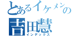 とあるイケメンの吉田慧（インデックス）