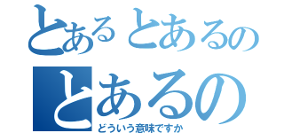 とあるとあるのとあるのだが（どういう意味ですか）