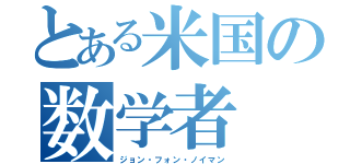 とある米国の数学者（ジョン・フォン・ノイマン）