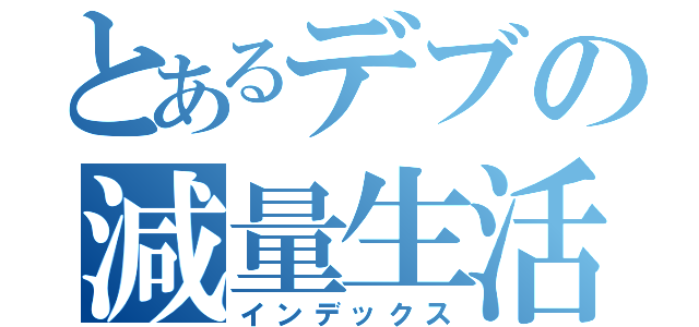 とあるデブの減量生活（インデックス）