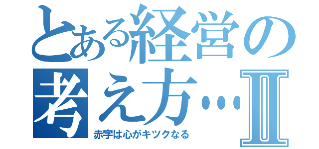 とある経営の考え方…Ⅱ（赤字は心がキツクなる）