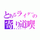 とあるライダーの寄り道喫茶店（キャストーク）