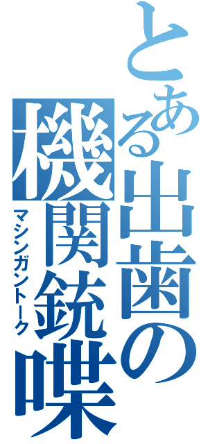 とある出歯の機関銃喋（マシンガントーク）