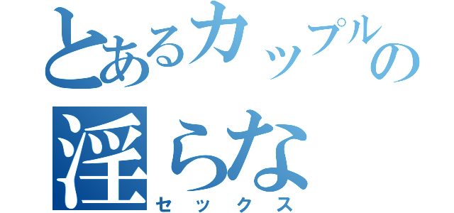 とあるカップルの淫らな（セックス）