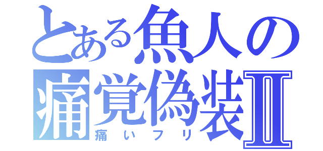 とある魚人の痛覚偽装Ⅱ（痛いフリ）