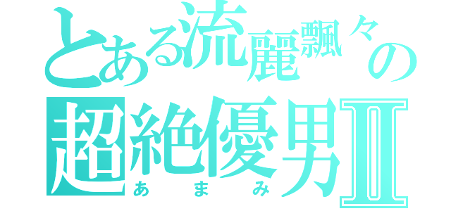 とある流麗飄々の超絶優男Ⅱ（あまみ）