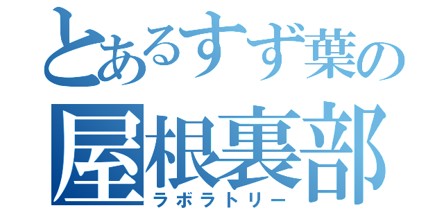 とあるすず葉の屋根裏部屋（ラボラトリー）