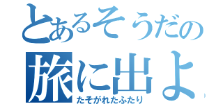 とあるそうだの旅に出よう（たそがれたふたり）