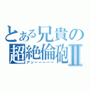 とある兄貴の超絶倫砲Ⅱ（アッーーーーー）