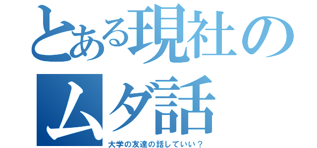 とある現社のムダ話（大学の友達の話していい？）