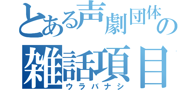 とある声劇団体の雑話項目（ウラバナシ）