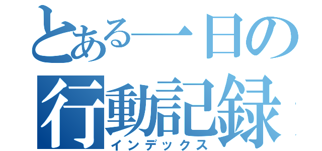 とある一日の行動記録（インデックス）