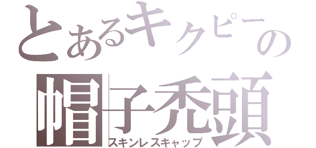 とあるキクピーの帽子禿頭（スキンレスキャップ）