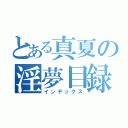 とある真夏の淫夢目録（インデックス）