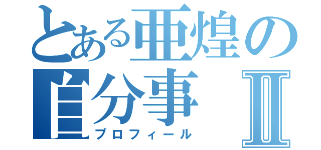 とある亜煌の自分事Ⅱ（プロフィール）