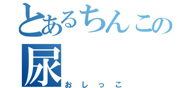 とあるちんこの尿（おしっこ）