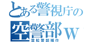 とある警視庁の空警部ｗ（笠松警部補作）