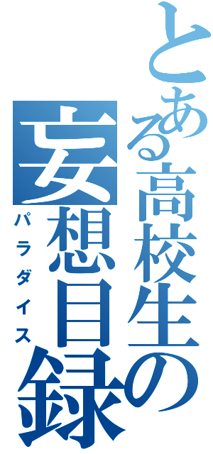 とある高校生の妄想目録（パラダイス）