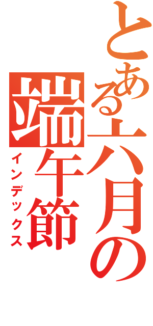 とある六月の端午節（インデックス）