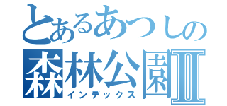 とあるあつしの森林公園Ⅱ（インデックス）