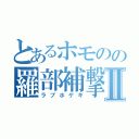 とあるホモのの羅部補撃Ⅱ（ラブホゲキ）