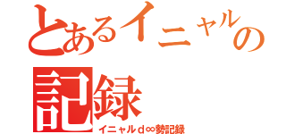 とあるイニャルｄ勢の記録（イニャルｄ∞勢記録）