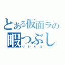 とある仮面ライダーの暇つぶし（グレイガ）