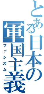 とある日本の軍国主義（ファシズム）