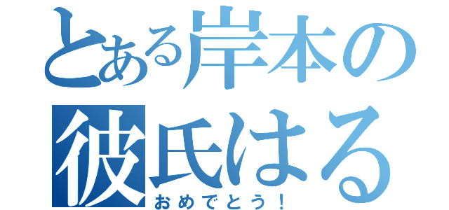 とある岸本の彼氏はると（おめでとう！）