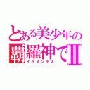 とある美少年の覇羅神ですⅡ（イケメンデス）