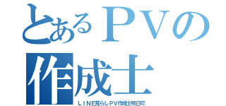 とあるＰＶの作成士（ＬＩＮＥ荒らしＰＶ作成士明日可）