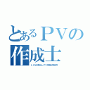 とあるＰＶの作成士（ＬＩＮＥ荒らしＰＶ作成士明日可）