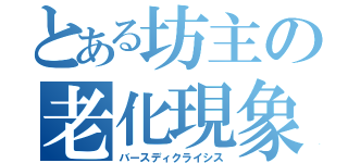 とある坊主の老化現象（バースディクライシス）