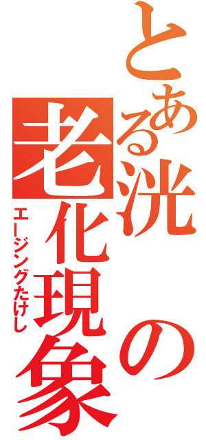 とある洸の老化現象（エージングたけし）