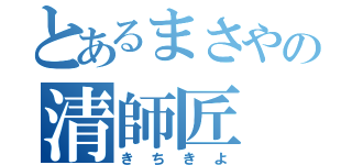 とあるまさやの清師匠（きちきよ）