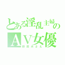 とある淫乱主婦のＡＶ女優（野原みさえ）