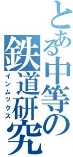 とある中等の鉄道研究同好会（インムックス）