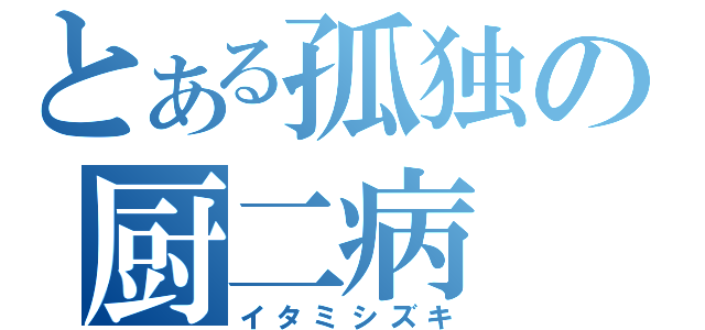 とある孤独の厨二病（イタミシズキ）