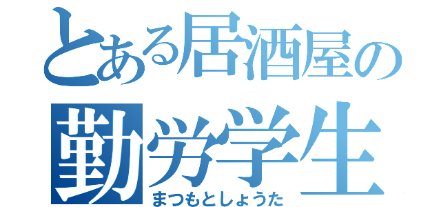 とある居酒屋の勤労学生（まつもとしょうた）