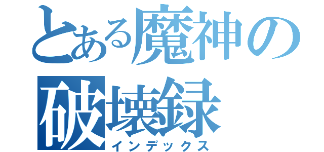 とある魔神の破壊録（インデックス）