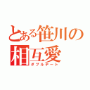 とある笹川の相互愛（ダブルデート）