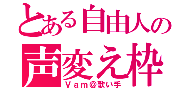 とある自由人の声変え枠（Ｖａｍ＠歌い手）