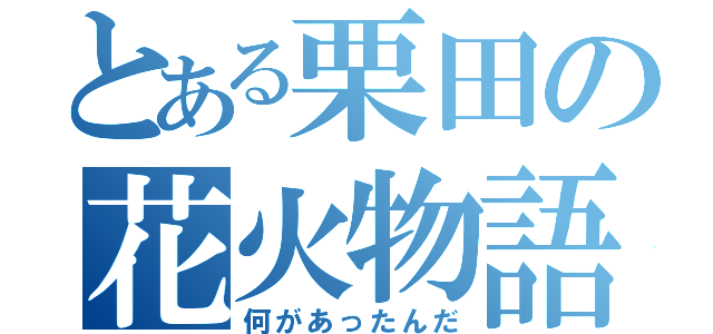 とある栗田の花火物語（何があったんだ）