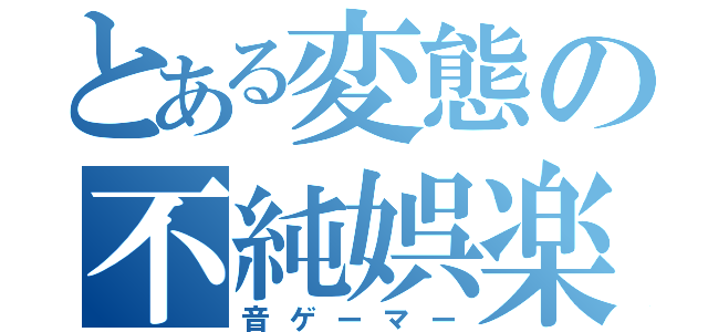 とある変態の不純娯楽者（音ゲーマー）