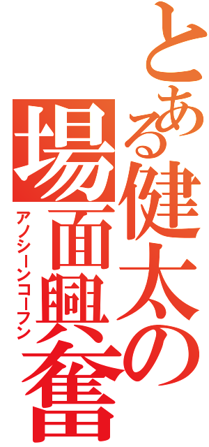 とある健太の場面興奮（アノシーンコーフン）