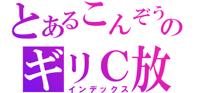 とあるこんぞうのギリＣ放送（インデックス）