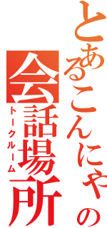 とあるこんにゃくの会話場所（トークルーム）