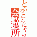 とあるこんにゃくの会話場所（トークルーム）