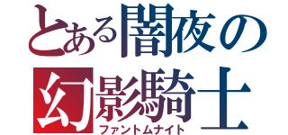 とある闇夜の幻影騎士（ファントムナイト）