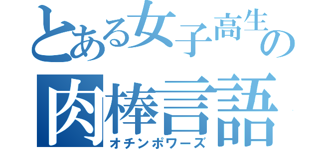 とある女子高生の肉棒言語録（オチンポワーズ）